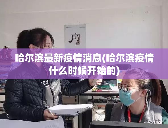 哈尔滨最新疫情消息(哈尔滨疫情什么时候开始的)