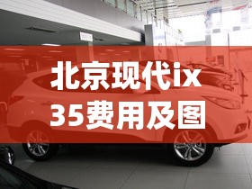 北京现代ix35费用及图片(北京现代ix35外观图片) 北京现代ix35费用及图片(北京现代ix35外观图片)