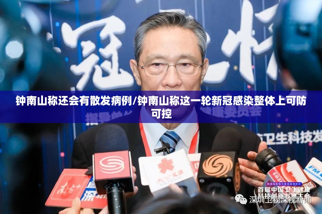 钟南山称还会有散发病例/钟南山称这一轮新冠感染整体上可防可控 钟南山称还会有散发病例/钟南山称这一轮新冠感染整体上可防可控