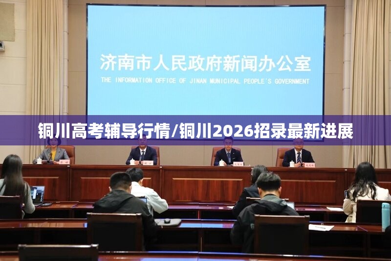 铜川高考辅导行情/铜川2026招录最新进展 铜川高考辅导行情/铜川2026招录最新进展