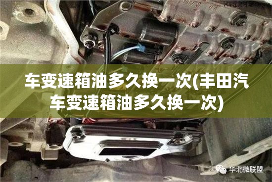 车变速箱油多久换一次(丰田汽车变速箱油多久换一次) 车变速箱油多久换一次(丰田汽车变速箱油多久换一次)