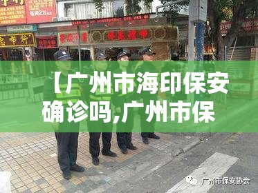 【广州市海印保安确诊吗,广州市保安协会会长】 【广州市海印保安确诊吗,广州市保安协会会长】
