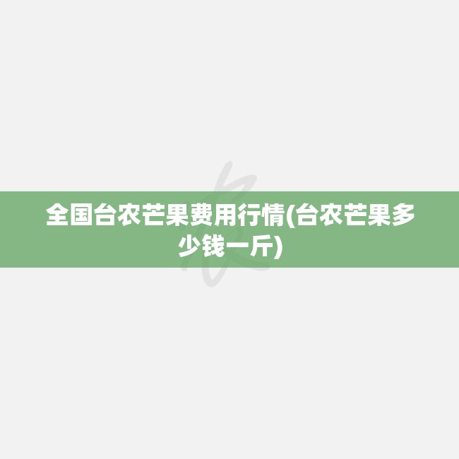 全国台农芒果费用行情(台农芒果多少钱一斤) 全国台农芒果费用行情(台农芒果多少钱一斤)