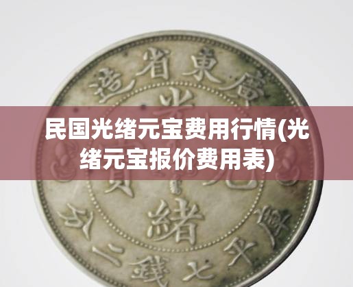 民国光绪元宝费用行情(光绪元宝报价费用表)