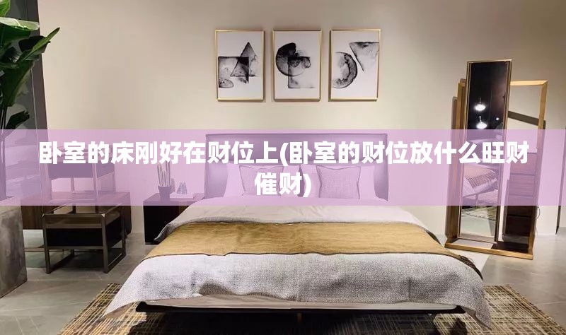 卧室的床刚好在财位上(卧室的财位放什么旺财催财)
