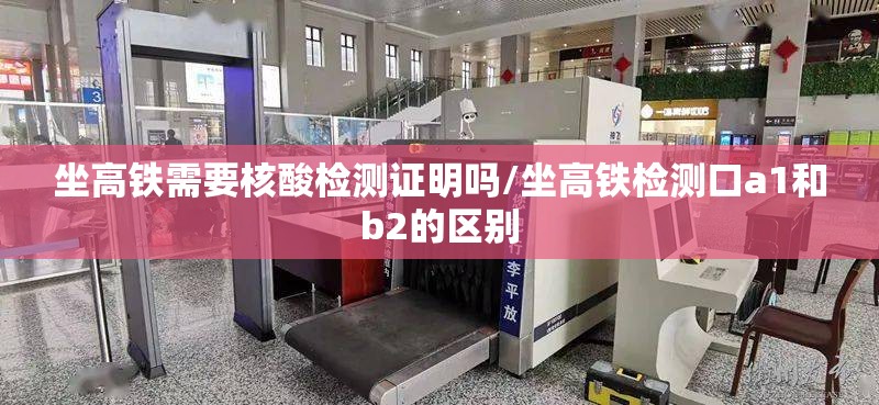 坐高铁需要核酸检测证明吗/坐高铁检测口a1和b2的区别