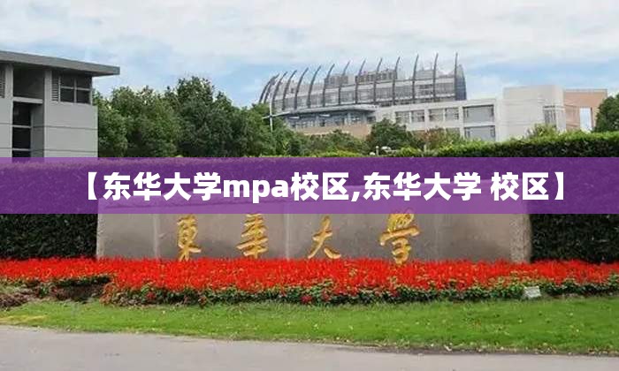 【东华大学mpa校区,东华大学 校区】 【东华大学mpa校区,东华大学 校区】