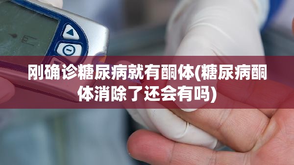 刚确诊糖尿病就有酮体(糖尿病酮体消除了还会有吗)