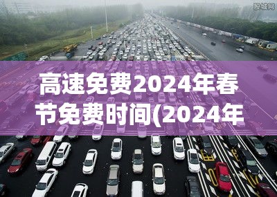 高速免费2024年春节免费时间(2024年高速免费日期)