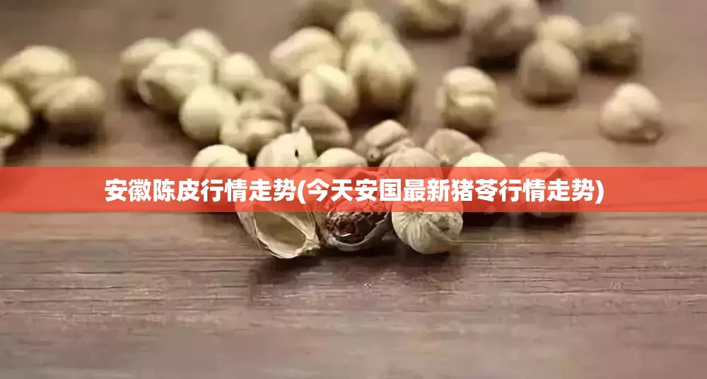 安徽陈皮行情走势(今天安国最新猪苓行情走势)
