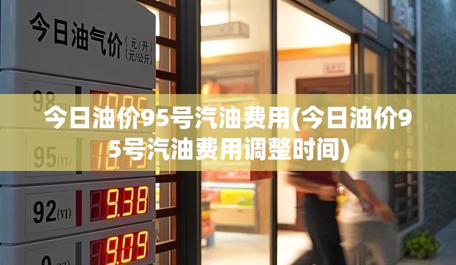 今日油价95号汽油费用(今日油价95号汽油费用调整时间)