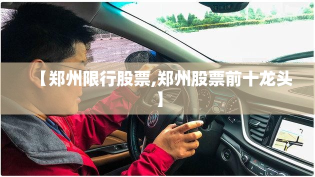 【郑州限行股票,郑州股票前十龙头】 【郑州限行股票,郑州股票前十龙头】