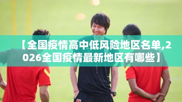 【全国疫情高中低风险地区名单,2026全国疫情最新地区有哪些】