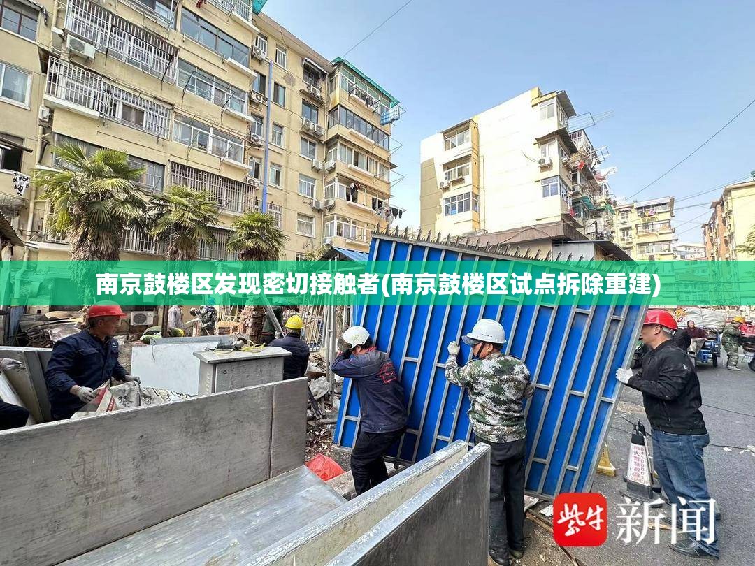 南京鼓楼区发现密切接触者(南京鼓楼区试点拆除重建)