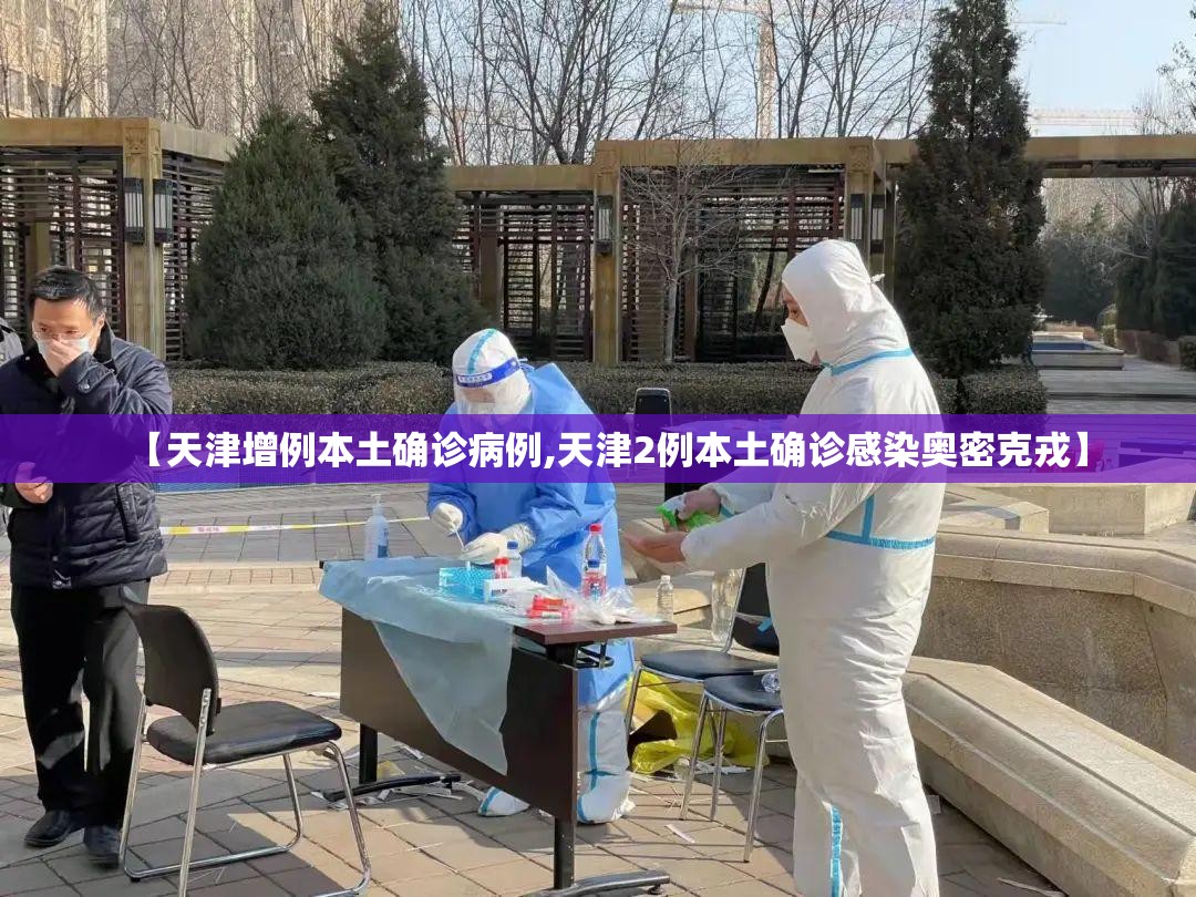 【天津增例本土确诊病例,天津2例本土确诊感染奥密克戎】 【天津增例本土确诊病例,天津2例本土确诊感染奥密克戎】
