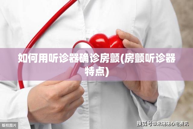 如何用听诊器确诊房颤(房颤听诊器特点) 如何用听诊器确诊房颤(房颤听诊器特点)