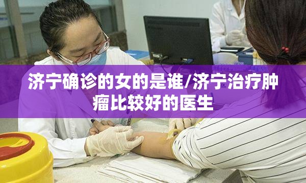 济宁确诊的女的是谁/济宁治疗肿瘤比较好的医生