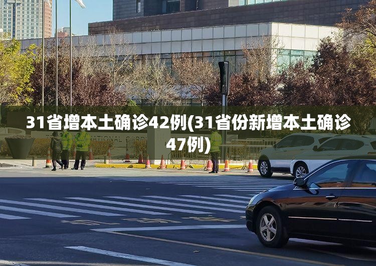 31省增本土确诊42例(31省份新增本土确诊47例)