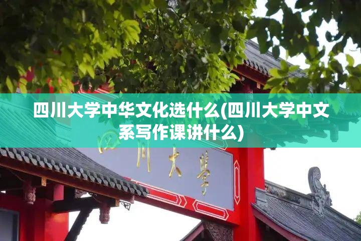 四川大学中华文化选什么(四川大学中文系写作课讲什么) 四川大学中华文化选什么(四川大学中文系写作课讲什么)