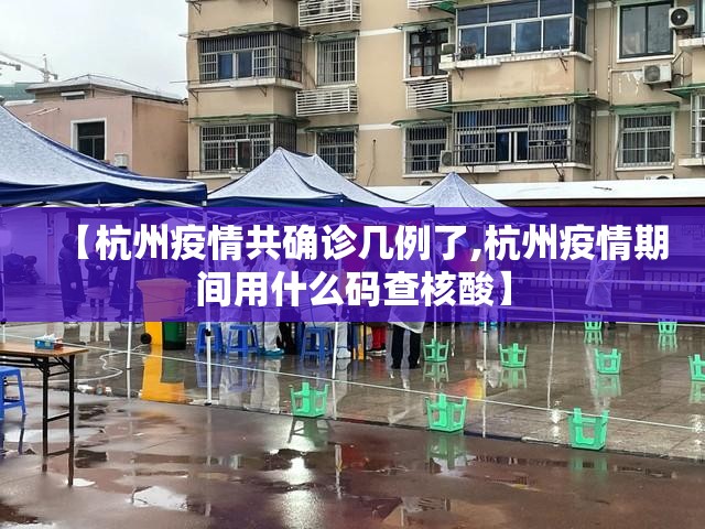 【杭州疫情共确诊几例了,杭州疫情期间用什么码查核酸】 【杭州疫情共确诊几例了,杭州疫情期间用什么码查核酸】