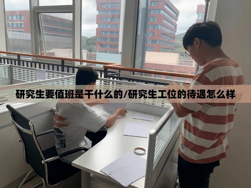 研究生要值班是干什么的/研究生工位的待遇怎么样