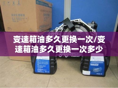 变速箱油多久更换一次/变速箱油多久更换一次多少钱