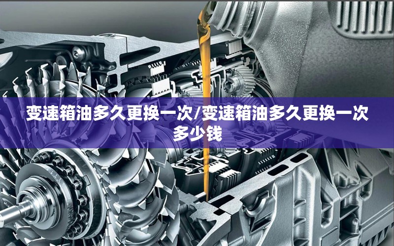 变速箱油多久更换一次/变速箱油多久更换一次多少钱 变速箱油多久更换一次/变速箱油多久更换一次多少钱