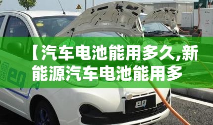 【汽车电池能用多久,新能源汽车电池能用多久】