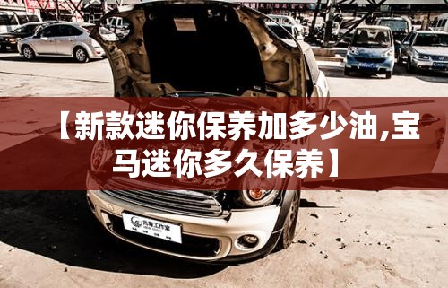 【新款迷你保养加多少油,宝马迷你多久保养】 【新款迷你保养加多少油,宝马迷你多久保养】