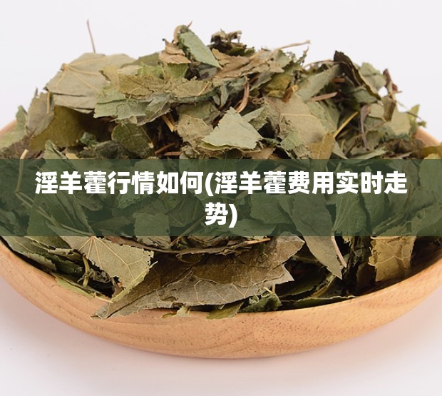 淫羊藿行情如何(淫羊藿费用实时走势)