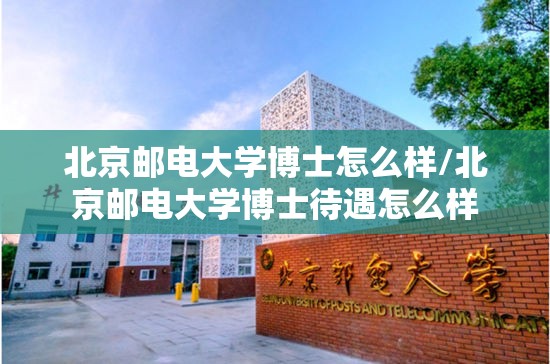 北京邮电大学博士怎么样/北京邮电大学博士待遇怎么样