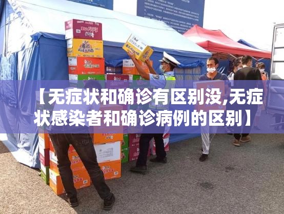 【无症状和确诊有区别没,无症状感染者和确诊病例的区别】 【无症状和确诊有区别没,无症状感染者和确诊病例的区别】