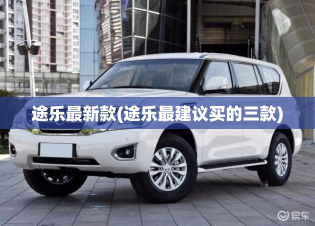 途乐最新款(途乐最建议买的三款) 途乐最新款(途乐最建议买的三款)