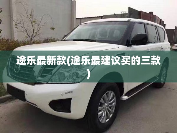 途乐最新款(途乐最建议买的三款) 途乐最新款(途乐最建议买的三款)