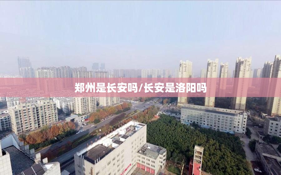 郑州是长安吗/长安是洛阳吗 郑州是长安吗/长安是洛阳吗