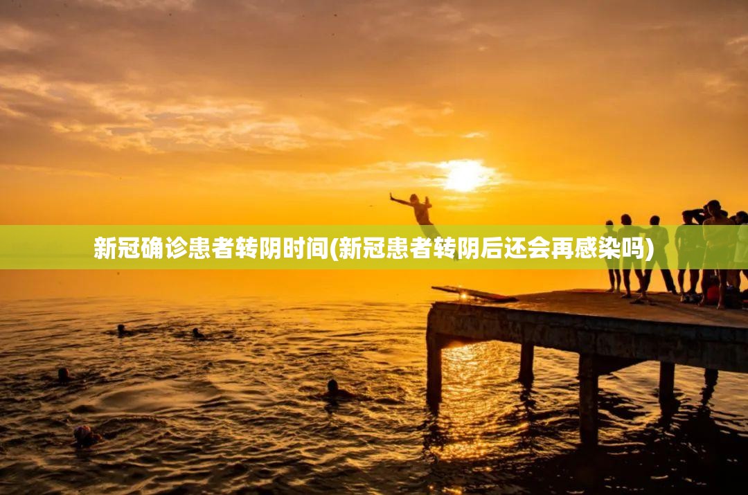新冠确诊患者转阴时间(新冠患者转阴后还会再感染吗) 新冠确诊患者转阴时间(新冠患者转阴后还会再感染吗)