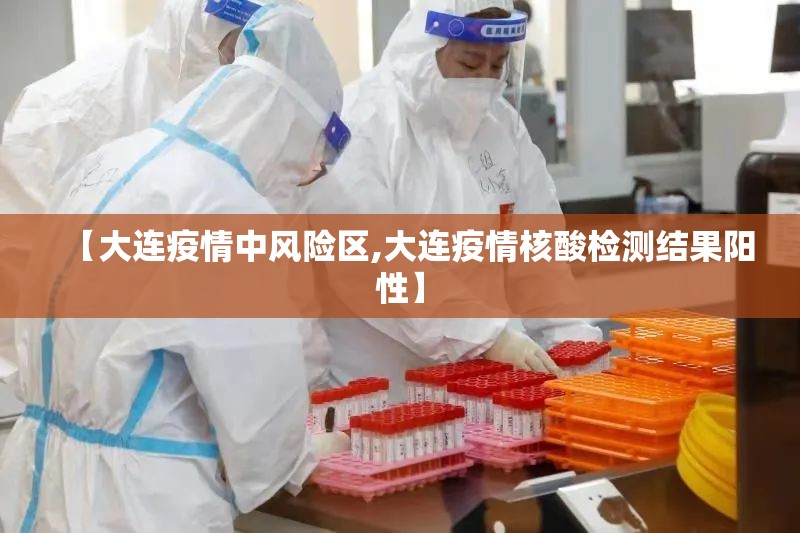 【大连疫情中风险区,大连疫情核酸检测结果阳性】