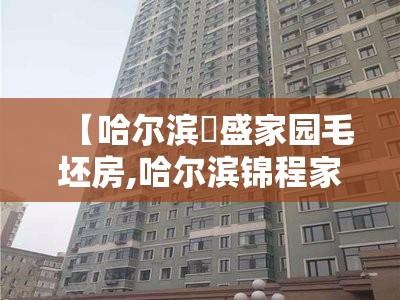 【哈尔滨璟盛家园毛坯房,哈尔滨锦程家园】
