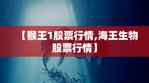 【猴王1股票行情,海王生物股票行情】