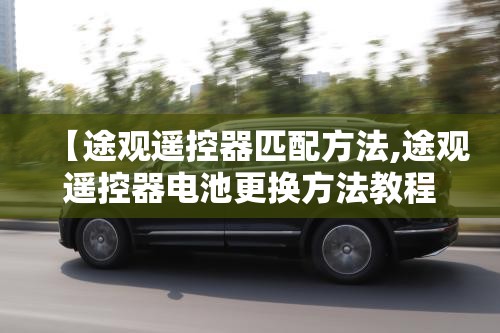 【途观遥控器匹配方法,途观遥控器电池更换方法教程】 【途观遥控器匹配方法,途观遥控器电池更换方法教程】