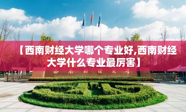 【西南财经大学哪个专业好,西南财经大学什么专业最厉害】