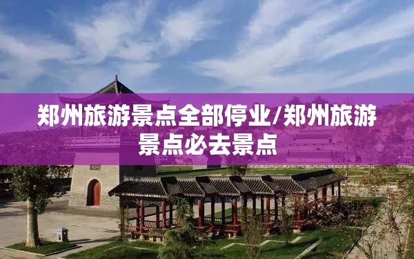 郑州旅游景点全部停业/郑州旅游景点必去景点