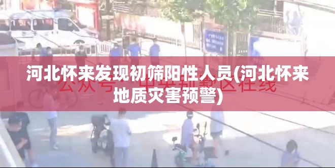 河北怀来发现初筛阳性人员(河北怀来地质灾害预警)