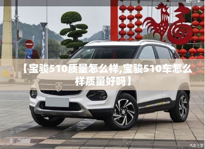 【宝骏510质量怎么样,宝骏510车怎么样质量好吗】