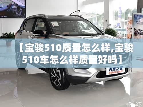 【宝骏510质量怎么样,宝骏510车怎么样质量好吗】