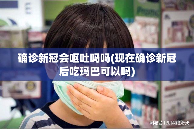 确诊新冠会呕吐吗吗(现在确诊新冠后吃玛巴可以吗) 确诊新冠会呕吐吗吗(现在确诊新冠后吃玛巴可以吗)