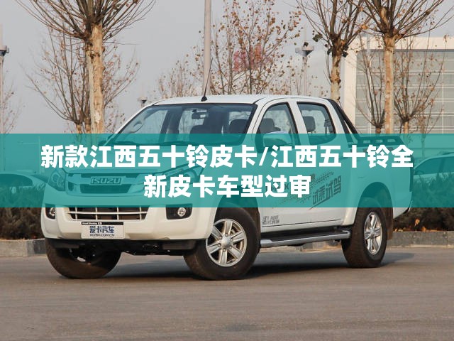 新款江西五十铃皮卡/江西五十铃全新皮卡车型过审 新款江西五十铃皮卡/江西五十铃全新皮卡车型过审