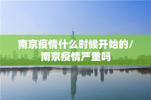 南京疫情什么时候开始的/南京疫情严重吗 南京疫情什么时候开始的/南京疫情严重吗