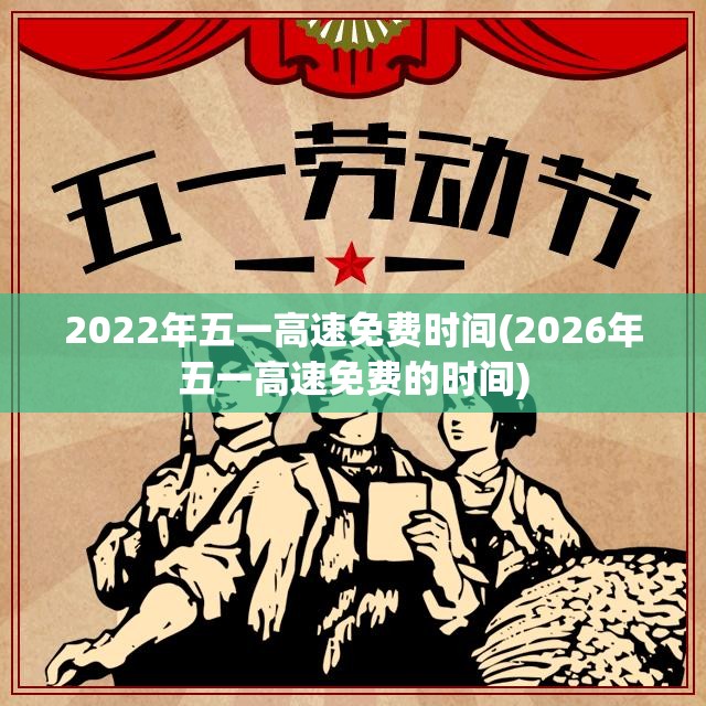 2022年五一高速免费时间(2026年五一高速免费的时间)