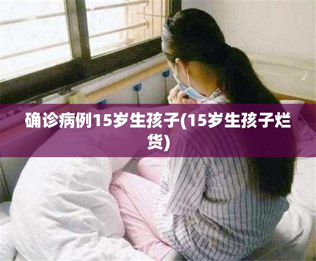 确诊病例15岁生孩子(15岁生孩子烂货) 确诊病例15岁生孩子(15岁生孩子烂货)